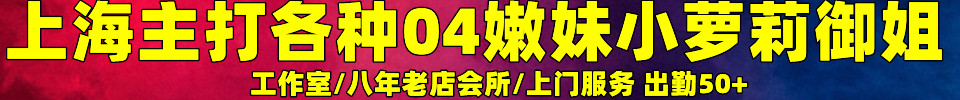 11.27【上海】上海主打各种04嫩妹小萝莉御姐 微信：TT869s66 